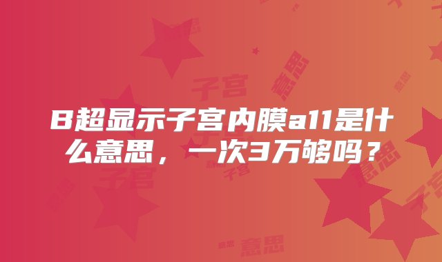 B超显示子宫内膜a11是什么意思，一次3万够吗？