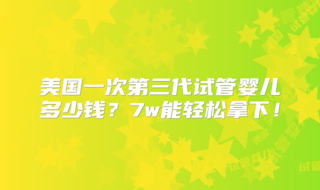 美国一次第三代试管婴儿多少钱？7w能轻松拿下！