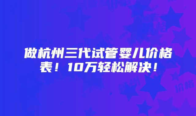 做杭州三代试管婴儿价格表！10万轻松解决！