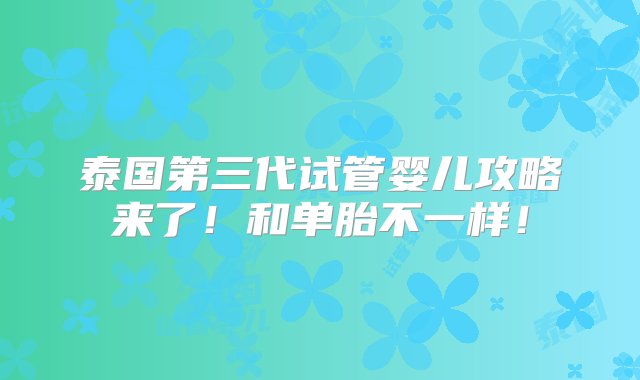 泰国第三代试管婴儿攻略来了！和单胎不一样！