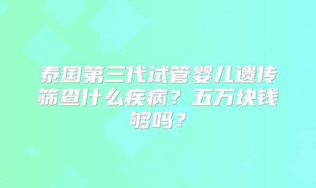 泰国第三代试管婴儿遗传筛查什么疾病？五万块钱够吗？