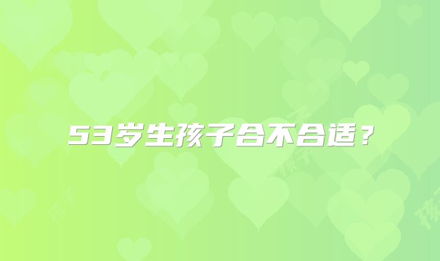 53岁生孩子合不合适？