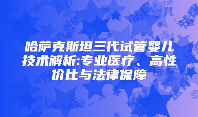 哈萨克斯坦三代试管婴儿技术解析:专业医疗、高性价比与法律保障