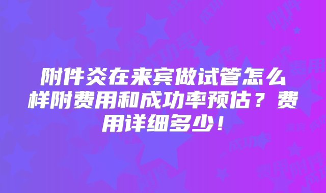 附件炎在来宾做试管怎么样附费用和成功率预估？费用详细多少！