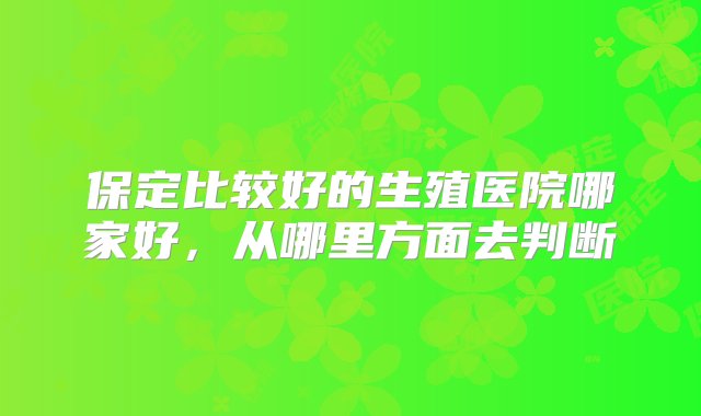 保定比较好的生殖医院哪家好，从哪里方面去判断