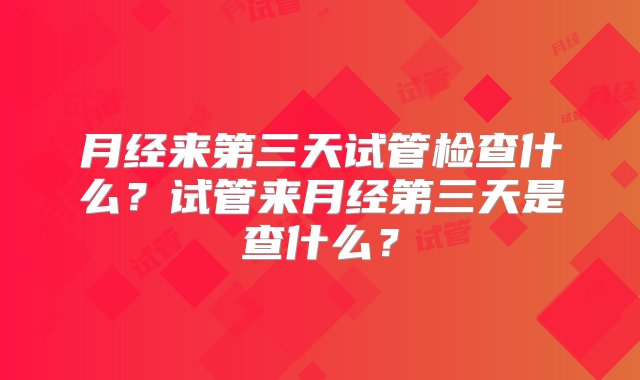 月经来第三天试管检查什么？试管来月经第三天是查什么？