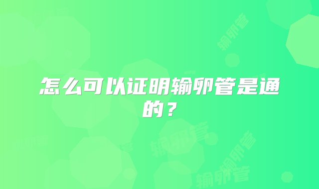 怎么可以证明输卵管是通的？