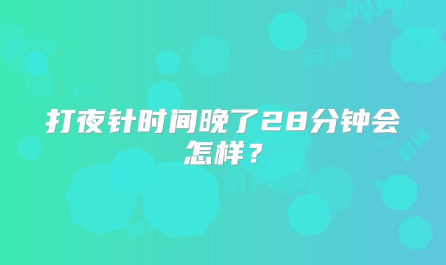 打夜针时间晚了28分钟会怎样？