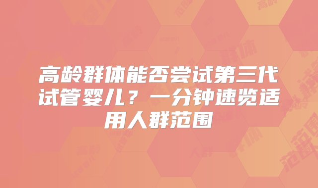 高龄群体能否尝试第三代试管婴儿？一分钟速览适用人群范围