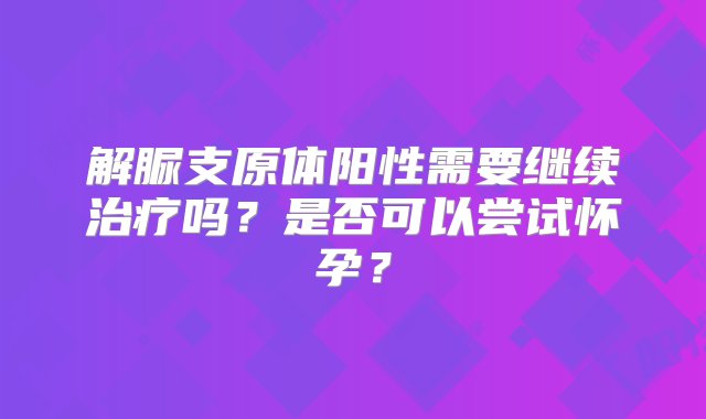 解脲支原体阳性需要继续治疗吗？是否可以尝试怀孕？