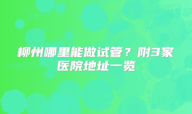 柳州哪里能做试管？附3家医院地址一览