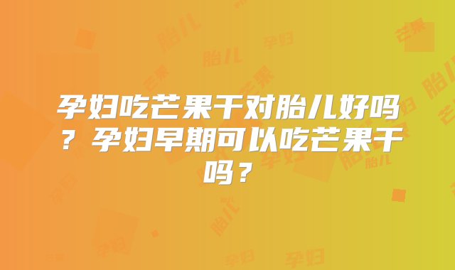 孕妇吃芒果干对胎儿好吗？孕妇早期可以吃芒果干吗？