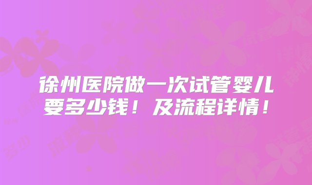 徐州医院做一次试管婴儿要多少钱！及流程详情！