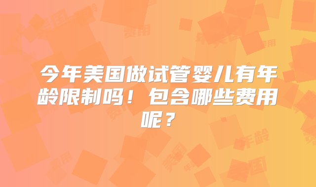 今年美国做试管婴儿有年龄限制吗！包含哪些费用呢？