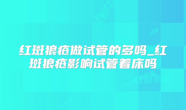 红斑狼疮做试管的多吗_红斑狼疮影响试管着床吗