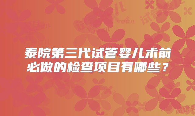 泰院第三代试管婴儿术前必做的检查项目有哪些？