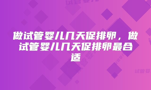 做试管婴儿几天促排卵，做试管婴儿几天促排卵最合适