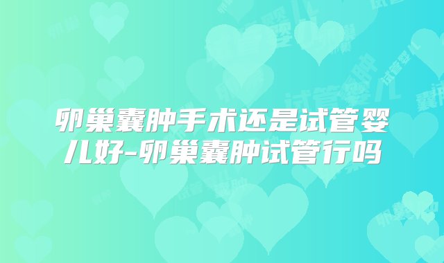 卵巢囊肿手术还是试管婴儿好-卵巢囊肿试管行吗