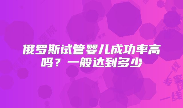 俄罗斯试管婴儿成功率高吗？一般达到多少