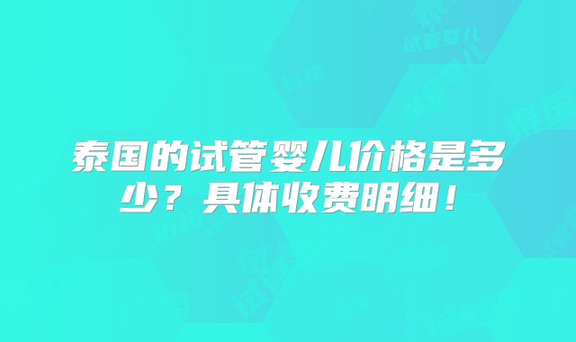 泰国的试管婴儿价格是多少？具体收费明细！