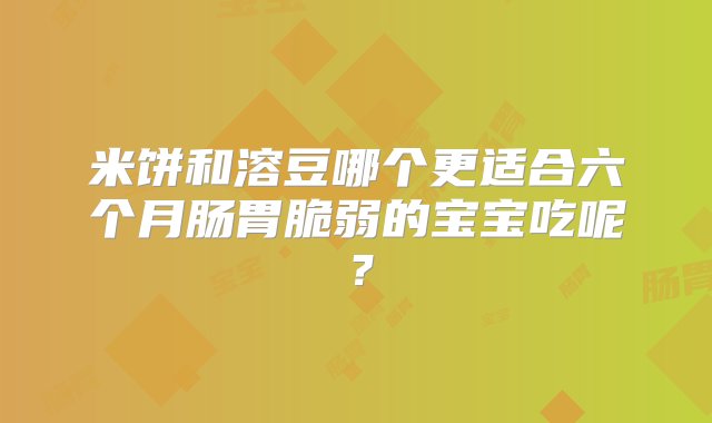 米饼和溶豆哪个更适合六个月肠胃脆弱的宝宝吃呢？