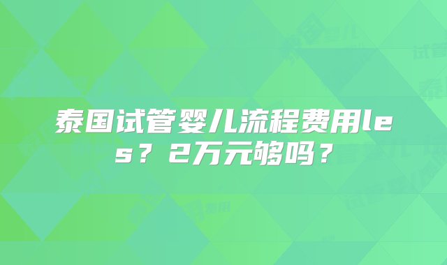 泰国试管婴儿流程费用les？2万元够吗？