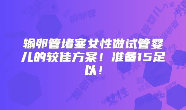 输卵管堵塞女性做试管婴儿的较佳方案！准备15足以！