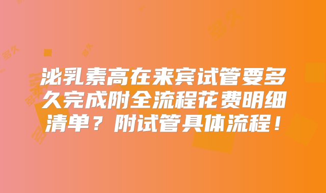 泌乳素高在来宾试管要多久完成附全流程花费明细清单？附试管具体流程！