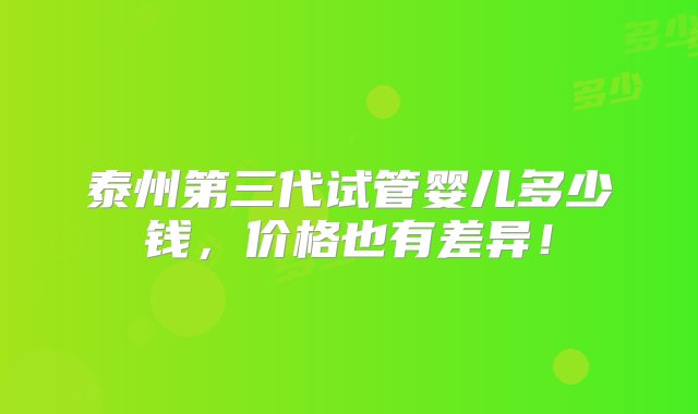 泰州第三代试管婴儿多少钱，价格也有差异！