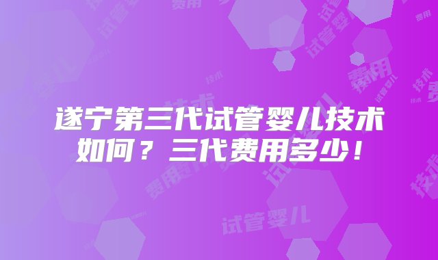 遂宁第三代试管婴儿技术如何？三代费用多少！