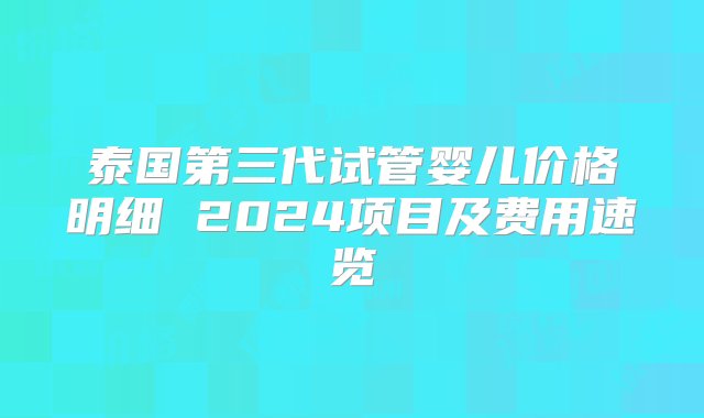 泰国第三代试管婴儿价格明细 2024项目及费用速览