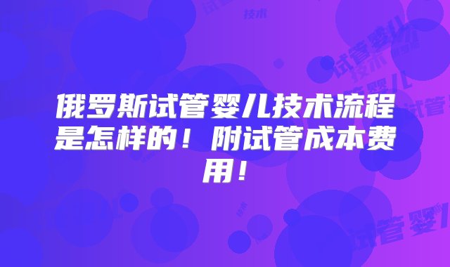 俄罗斯试管婴儿技术流程是怎样的！附试管成本费用！