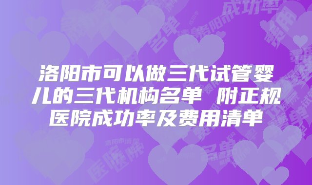 洛阳市可以做三代试管婴儿的三代机构名单 附正规医院成功率及费用清单