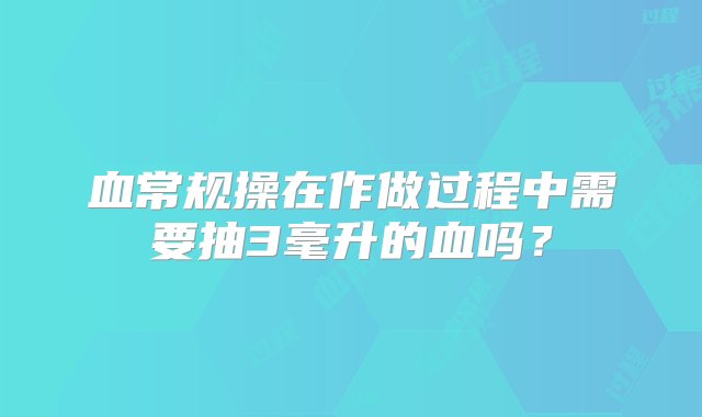 血常规操在作做过程中需要抽3毫升的血吗？