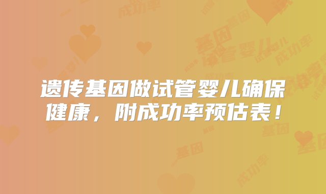 遗传基因做试管婴儿确保健康，附成功率预估表！