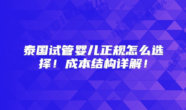 泰国试管婴儿正规怎么选择！成本结构详解！