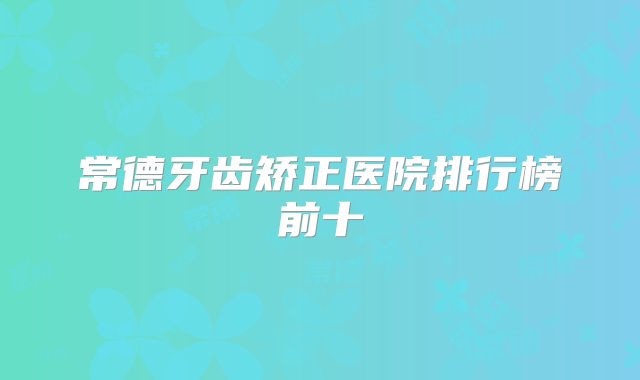 常德牙齿矫正医院排行榜前十