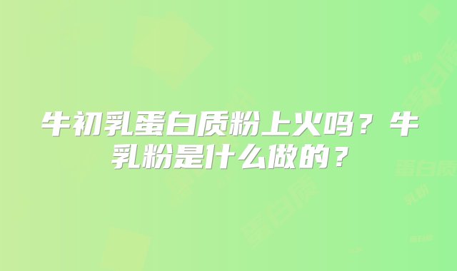 牛初乳蛋白质粉上火吗？牛乳粉是什么做的？