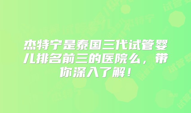 杰特宁是泰国三代试管婴儿排名前三的医院么，带你深入了解！