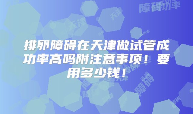 排卵障碍在天津做试管成功率高吗附注意事项！要用多少钱！