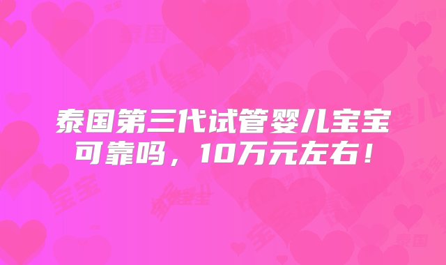 泰国第三代试管婴儿宝宝可靠吗，10万元左右！