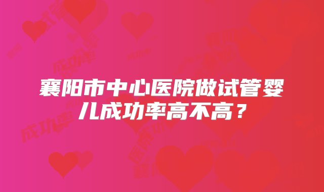 襄阳市中心医院做试管婴儿成功率高不高？