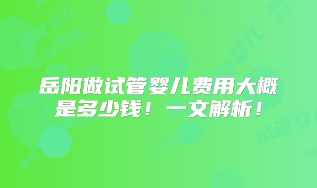 岳阳做试管婴儿费用大概是多少钱！一文解析！