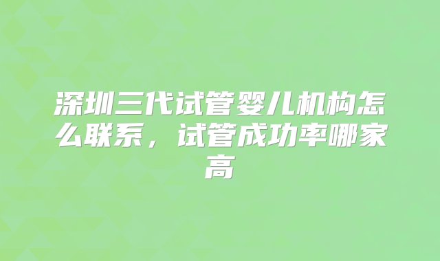 深圳三代试管婴儿机构怎么联系，试管成功率哪家高