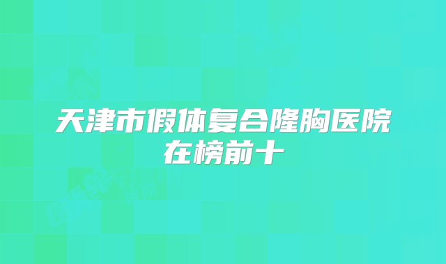 天津市假体复合隆胸医院在榜前十