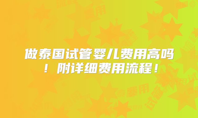 做泰国试管婴儿费用高吗！附详细费用流程！