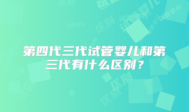 第四代三代试管婴儿和第三代有什么区别？