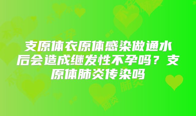 支原体衣原体感染做通水后会造成继发性不孕吗？支原体肺炎传染吗