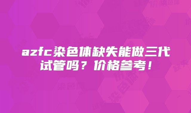 azfc染色体缺失能做三代试管吗？价格参考！