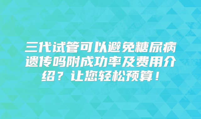 三代试管可以避免糖尿病遗传吗附成功率及费用介绍？让您轻松预算！